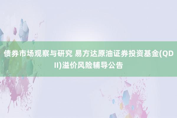 债券市场观察与研究 易方达原油证券投资基金(QDII)溢价风险辅导公告