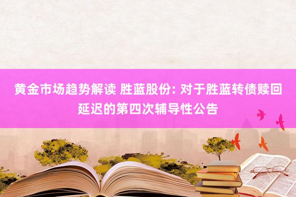 黄金市场趋势解读 胜蓝股份: 对于胜蓝转债赎回延迟的第四次辅导性公告