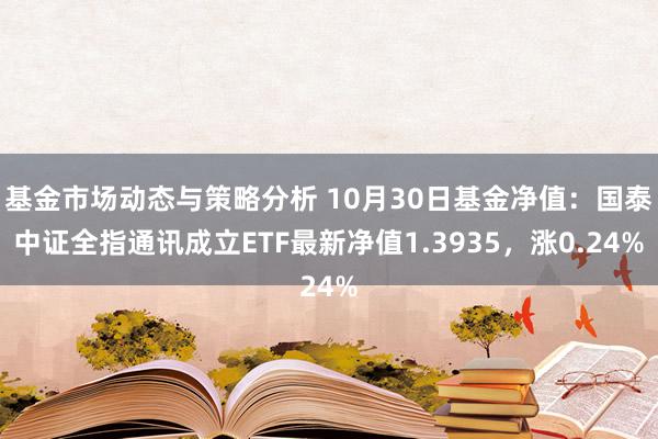 基金市场动态与策略分析 10月30日基金净值：国泰中证全指通讯成立ETF最新净值1.3935，涨0.24%