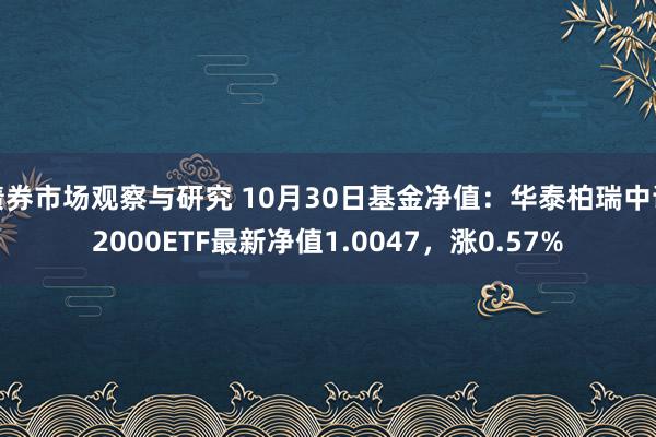 债券市场观察与研究 10月30日基金净值：华泰柏瑞中证2000ETF最新净值1.0047，涨0.57%