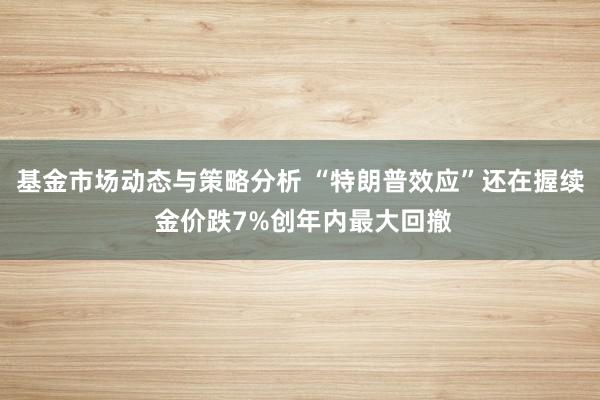 基金市场动态与策略分析 “特朗普效应”还在握续 金价跌7%创年内最大回撤