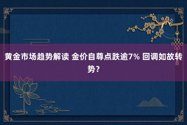 黄金市场趋势解读 金价自尊点跌逾7% 回调如故转势？