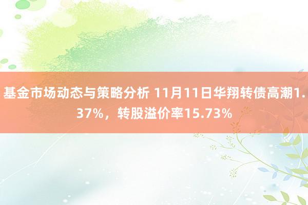 基金市场动态与策略分析 11月11日华翔转债高潮1.37%，转股溢价率15.73%