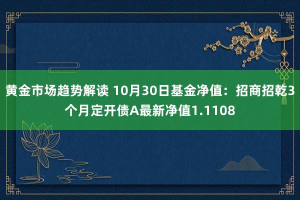 黄金市场趋势解读 10月30日基金净值：招商招乾3个月定开债A最新净值1.1108