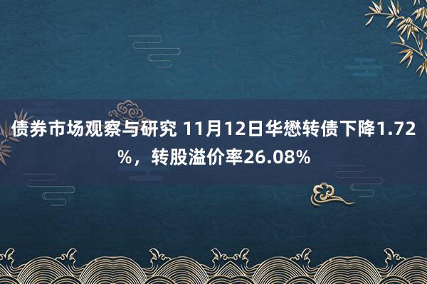 债券市场观察与研究 11月12日华懋转债下降1.72%，转股溢价率26.08%