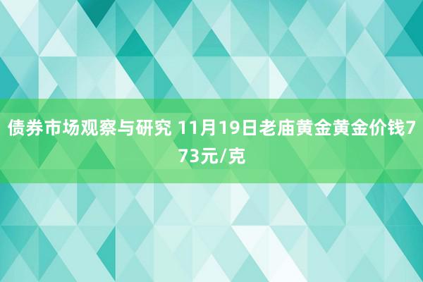 债券市场观察与研究 11月19日老庙黄金黄金价钱773元/克