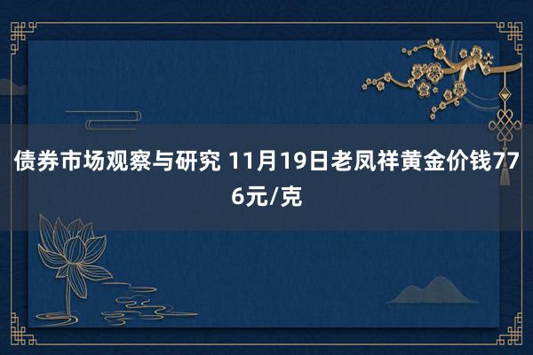 债券市场观察与研究 11月19日老凤祥黄金价钱776元/克