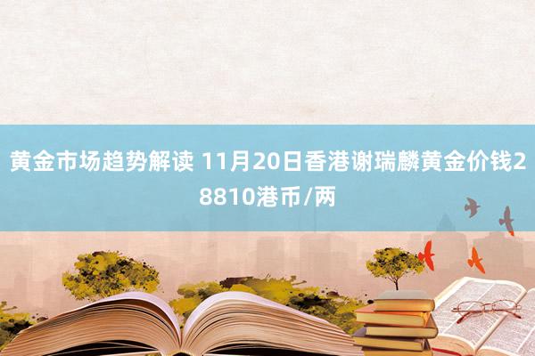 黄金市场趋势解读 11月20日香港谢瑞麟黄金价钱28810港币/两