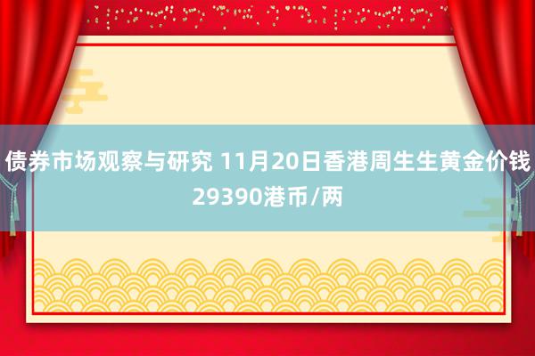 债券市场观察与研究 11月20日香港周生生黄金价钱29390港币/两