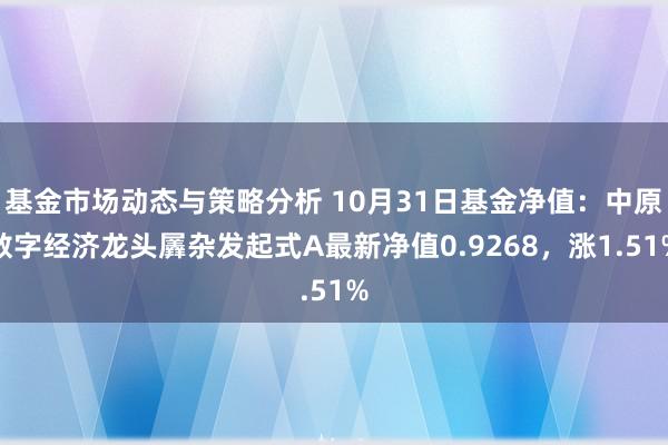 基金市场动态与策略分析 10月31日基金净值：中原数字经济龙头羼杂发起式A最新净值0.9268，涨1.51%