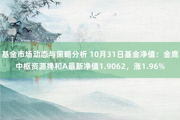 基金市场动态与策略分析 10月31日基金净值：金鹰中枢资源搀和A最新净值1.9062，涨1.96%