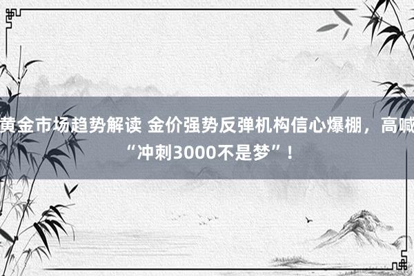 黄金市场趋势解读 金价强势反弹机构信心爆棚，高喊“冲刺3000不是梦”！