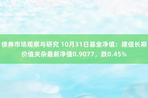 债券市场观察与研究 10月31日基金净值：建信长期价值夹杂最新净值0.9077，跌0.45%