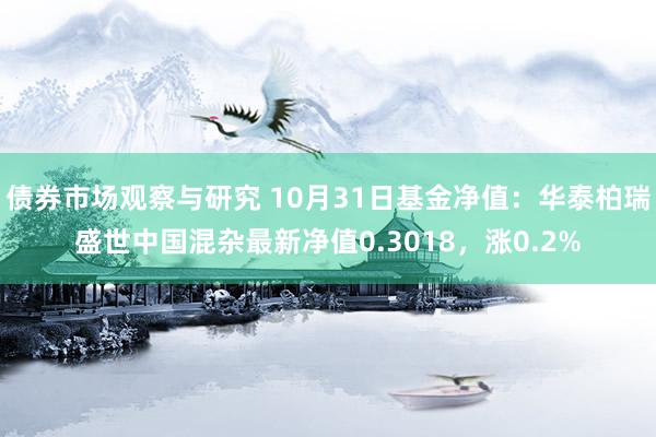 债券市场观察与研究 10月31日基金净值：华泰柏瑞盛世中国混杂最新净值0.3018，涨0.2%