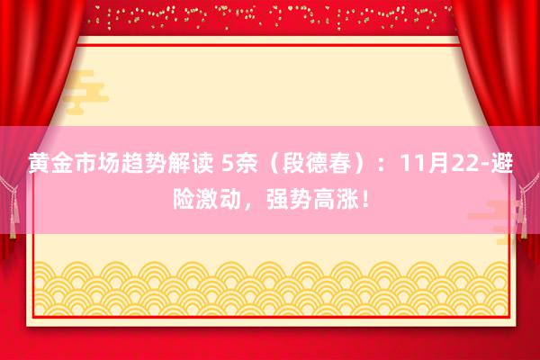 黄金市场趋势解读 5奈（段德春）：11月22-避险激动，强势高涨！