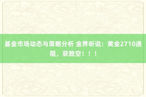 基金市场动态与策略分析 金界听说：黄金2710遇阻，获胜空！！！