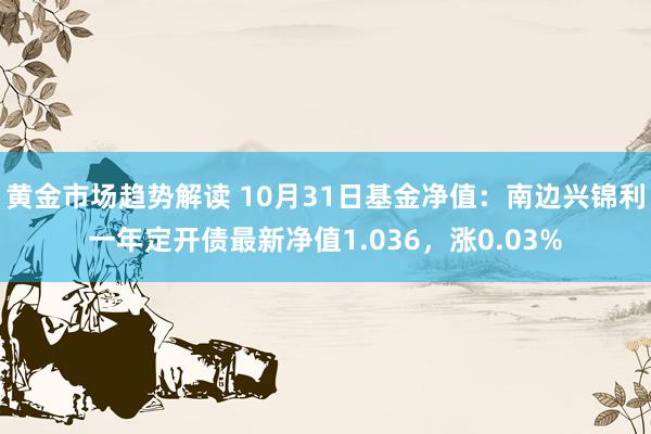 黄金市场趋势解读 10月31日基金净值：南边兴锦利一年定开债最新净值1.036，涨0.03%