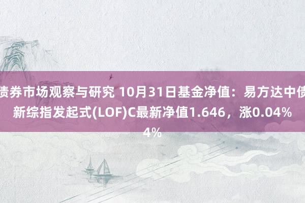 债券市场观察与研究 10月31日基金净值：易方达中债新综指发起式(LOF)C最新净值1.646，涨0.04%