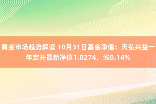 黄金市场趋势解读 10月31日基金净值：天弘兴益一年定开最新净值1.0274，涨0.14%