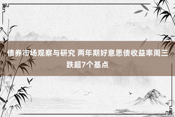 债券市场观察与研究 两年期好意思债收益率周三跌超7个基点