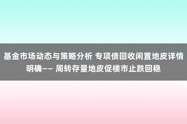 基金市场动态与策略分析 专项债回收闲置地皮详情明确—— 周转存量地皮促楼市止跌回稳