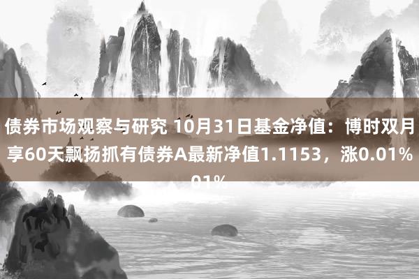 债券市场观察与研究 10月31日基金净值：博时双月享60天飘扬抓有债券A最新净值1.1153，涨0.01%