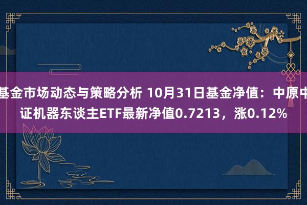 基金市场动态与策略分析 10月31日基金净值：中原中证机器东谈主ETF最新净值0.7213，涨0.12%