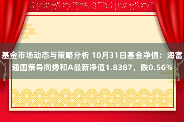 基金市场动态与策略分析 10月31日基金净值：海富通国策导向搀和A最新净值1.8387，跌0.56%