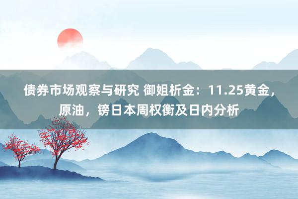 债券市场观察与研究 御姐析金：11.25黄金，原油，镑日本周权衡及日内分析