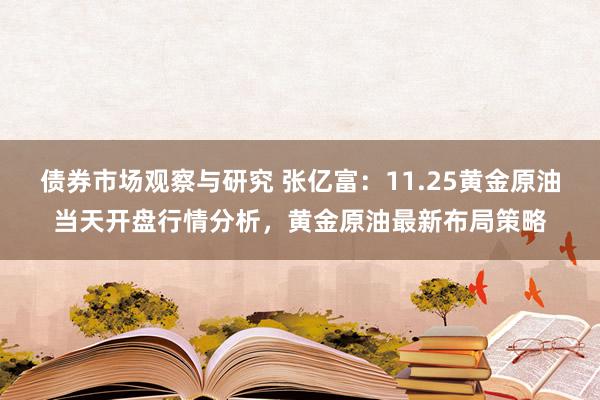 债券市场观察与研究 张亿富：11.25黄金原油当天开盘行情分析，黄金原油最新布局策略