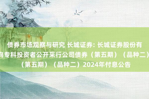 债券市场观察与研究 长城证券: 长城证券股份有限公司2023年面向专科投资者公开采行公司债券（第五期）（品种二）2024年付息公告