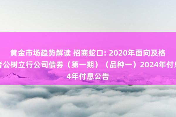 黄金市场趋势解读 招商蛇口: 2020年面向及格投资者公树立行公司债券（第一期）（品种一）2024年付息公告