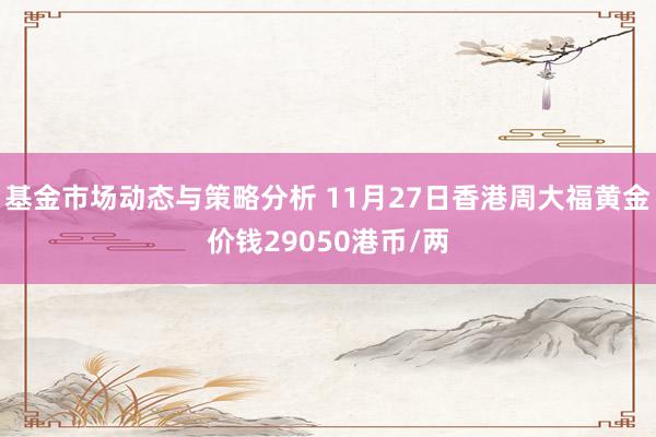 基金市场动态与策略分析 11月27日香港周大福黄金价钱29050港币/两