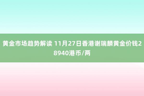 黄金市场趋势解读 11月27日香港谢瑞麟黄金价钱28940港币/两