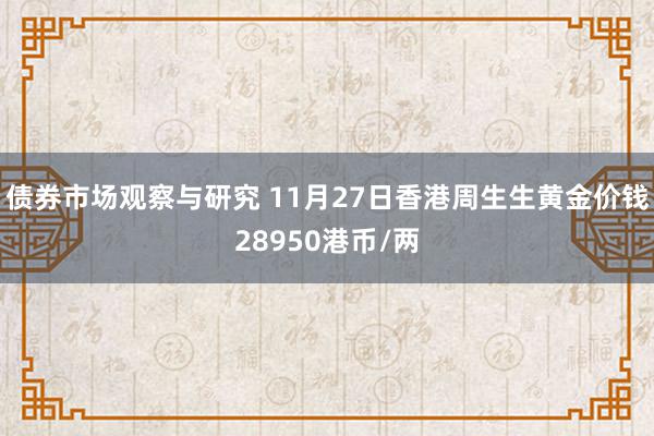 债券市场观察与研究 11月27日香港周生生黄金价钱28950港币/两