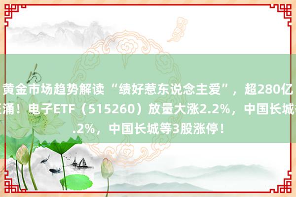 黄金市场趋势解读 “绩好惹东说念主爱”，超280亿主力资金狂涌！电子ETF（515260）放量大涨2.2%，中国长城等3股涨停！