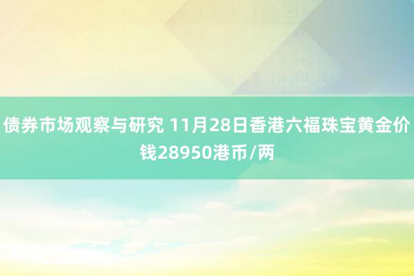 债券市场观察与研究 11月28日香港六福珠宝黄金价钱28950港币/两