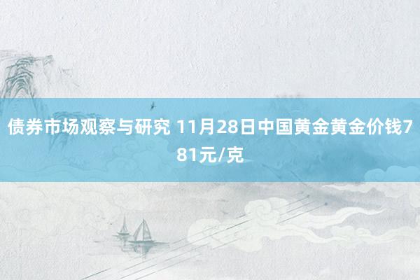 债券市场观察与研究 11月28日中国黄金黄金价钱781元/克