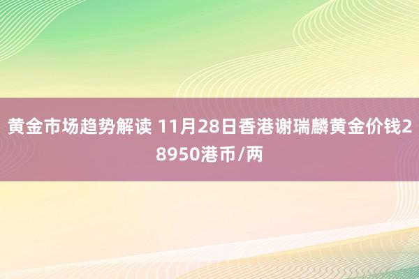 黄金市场趋势解读 11月28日香港谢瑞麟黄金价钱28950港币/两