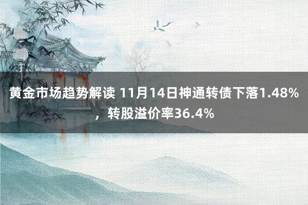 黄金市场趋势解读 11月14日神通转债下落1.48%，转股溢价率36.4%