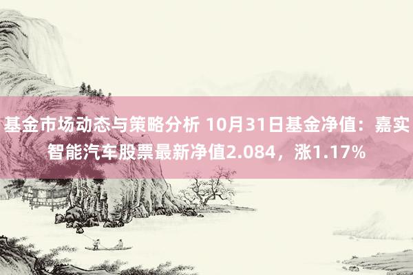 基金市场动态与策略分析 10月31日基金净值：嘉实智能汽车股票最新净值2.084，涨1.17%