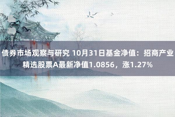 债券市场观察与研究 10月31日基金净值：招商产业精选股票A最新净值1.0856，涨1.27%