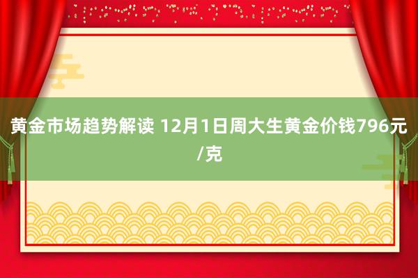 黄金市场趋势解读 12月1日周大生黄金价钱796元/克