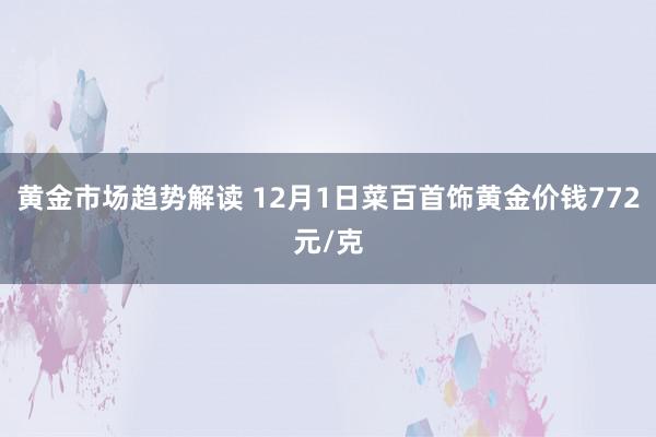 黄金市场趋势解读 12月1日菜百首饰黄金价钱772元/克