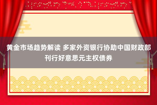 黄金市场趋势解读 多家外资银行协助中国财政部刊行好意思元主权债券