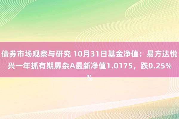 债券市场观察与研究 10月31日基金净值：易方达悦兴一年抓有期羼杂A最新净值1.0175，跌0.25%