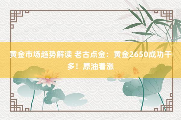 黄金市场趋势解读 老古点金：黄金2650成功干多！原油看涨