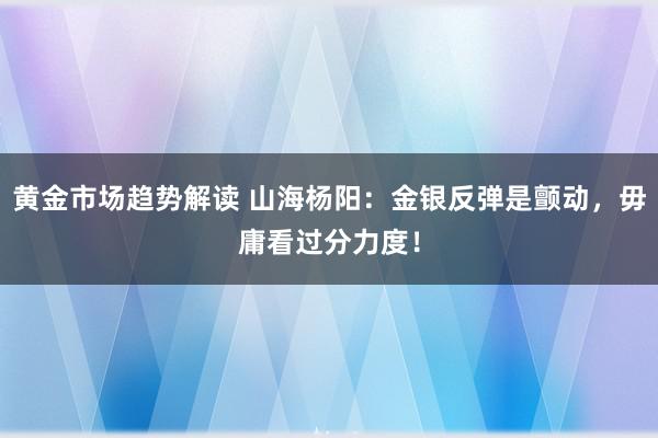 黄金市场趋势解读 山海杨阳：金银反弹是颤动，毋庸看过分力度！