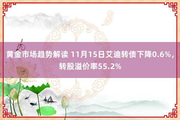 黄金市场趋势解读 11月15日艾迪转债下降0.6%，转股溢价率55.2%