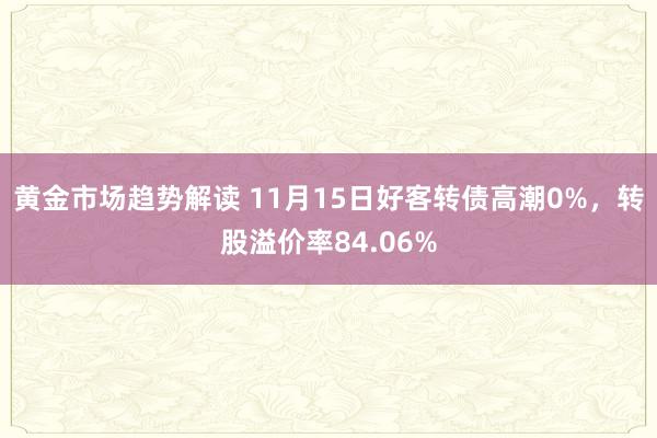 黄金市场趋势解读 11月15日好客转债高潮0%，转股溢价率84.06%